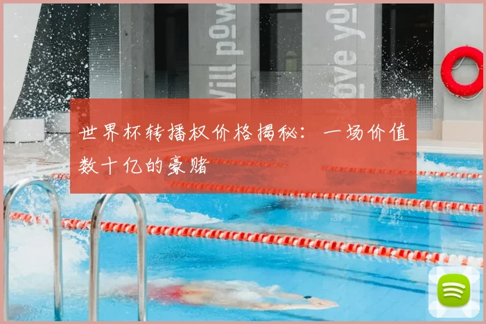 世界杯转播权价格揭秘：一场价值数十亿的豪赌