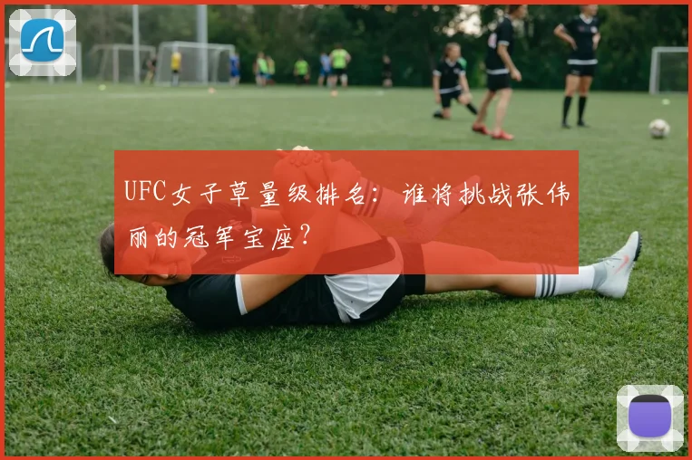UFC女子草量级排名:谁将挑战张伟丽的冠军宝座?
