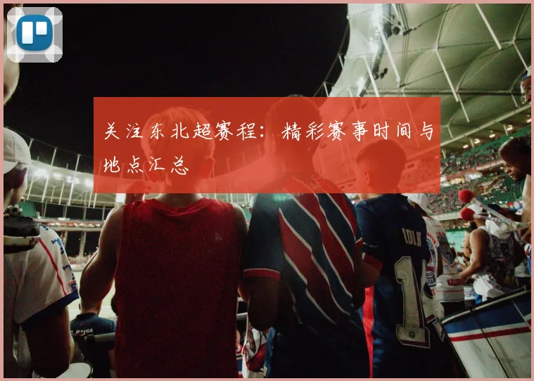 关注东北超赛程：精彩赛事时间与地点汇总