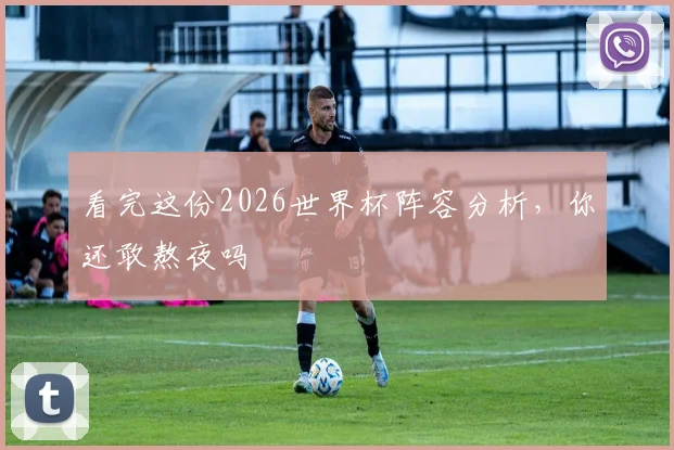 看完这份2026世界杯阵容分析，你还敢熬夜吗