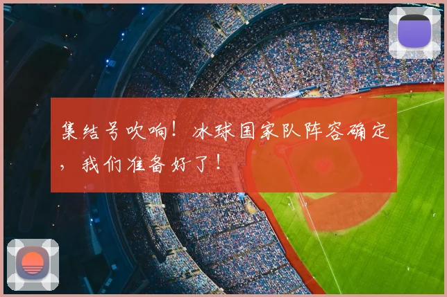 集结号吹响!冰球国家队阵容确定,我们准备好了!