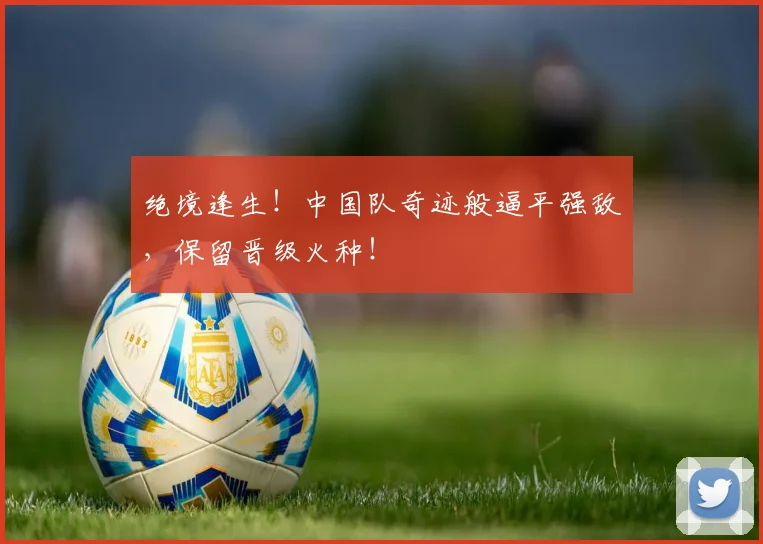 绝境逢生!中国队奇迹般逼平强敌,保留晋级火种!