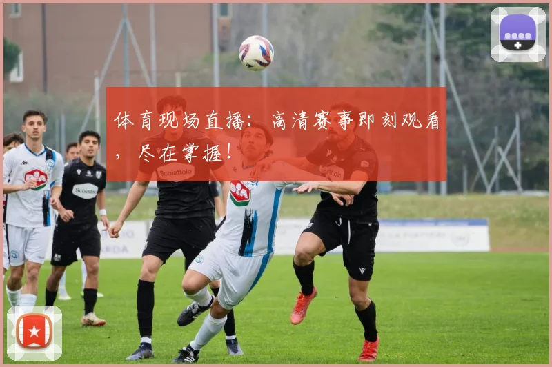 体育现场直播：高清赛事即刻观看，尽在掌握！