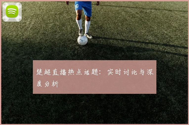 楚超直播热点话题:实时讨论与深度分析