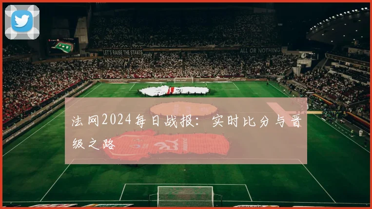 法网2024每日战报:实时比分与晋级之路
