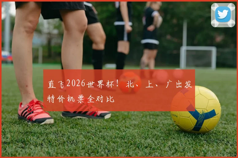 直飞2026世界杯！北、上、广出发特价机票全对比
