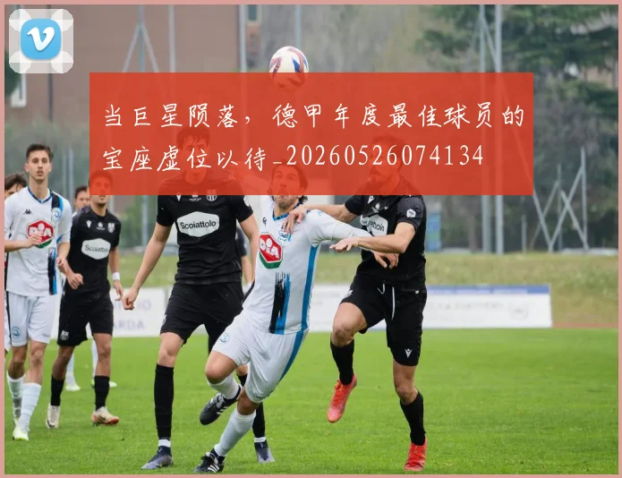 当巨星陨落，德甲年度最佳球员的宝座虚位以待_20260526074134