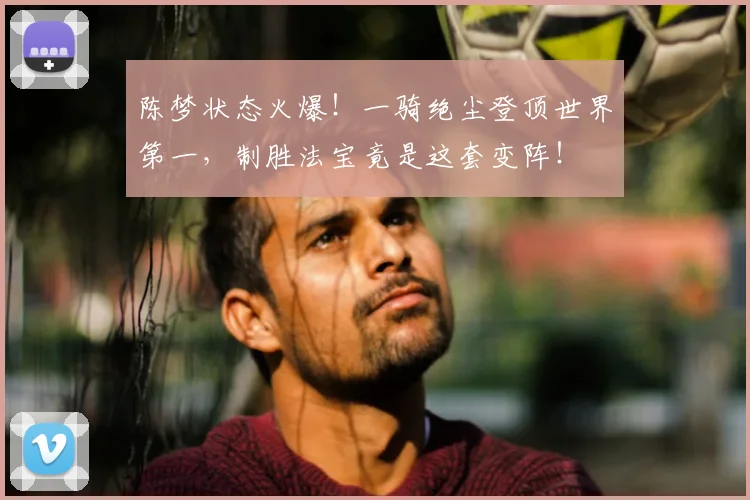 陈梦状态火爆!一骑绝尘登顶世界第一,制胜法宝竟是这套变阵!