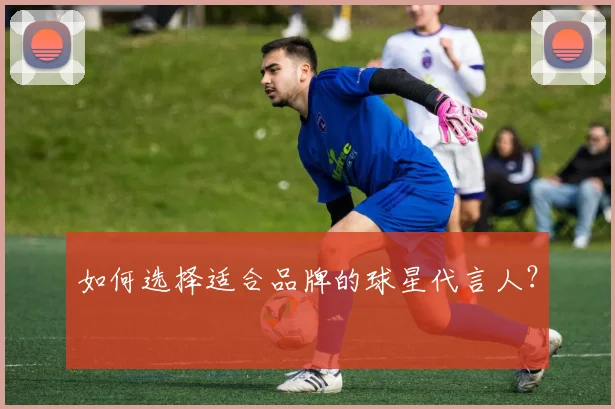 如何选择适合品牌的球星代言人？