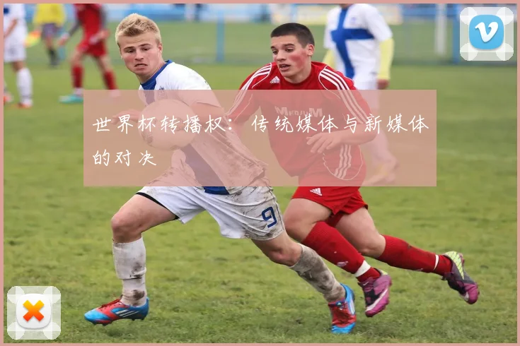 世界杯转播权：传统媒体与新媒体的对决
