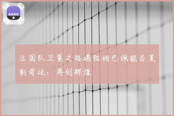 法国队卫冕之路遇阻姆巴佩能否复制奇迹,再创辉煌