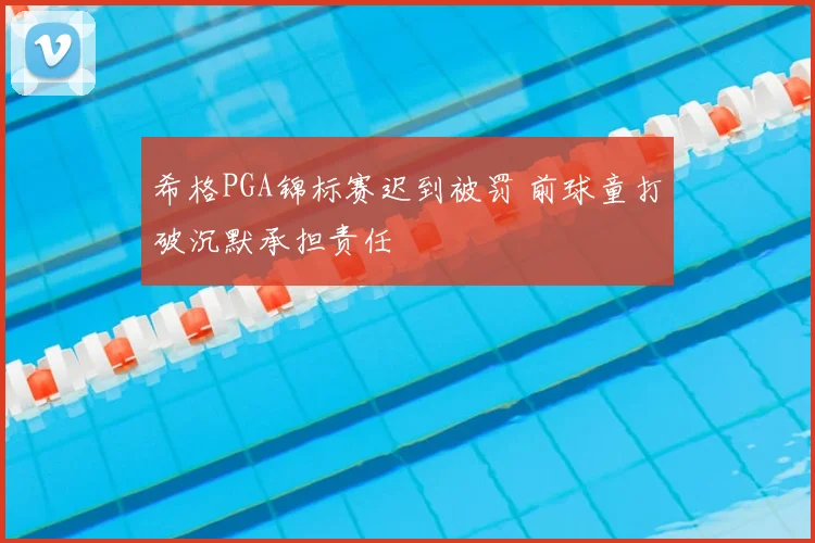 希格PGA锦标赛迟到被罚 前球童打破沉默承担责任