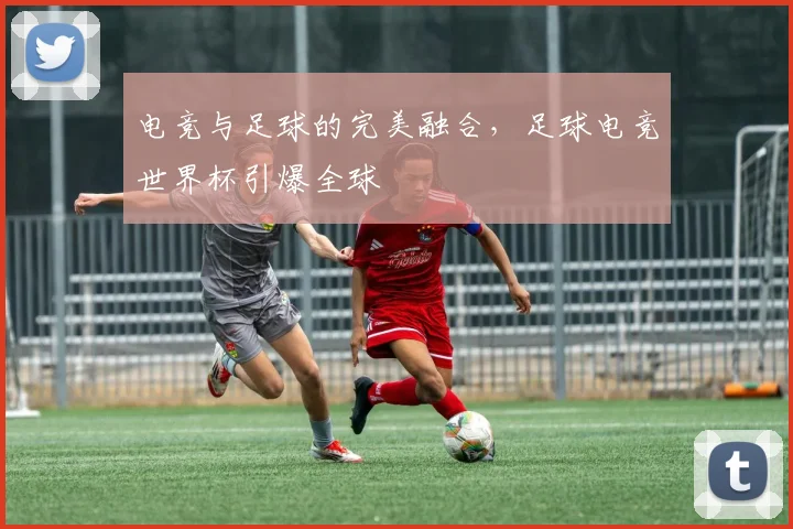 电竞与足球的完美融合,足球电竞世界杯引爆全球