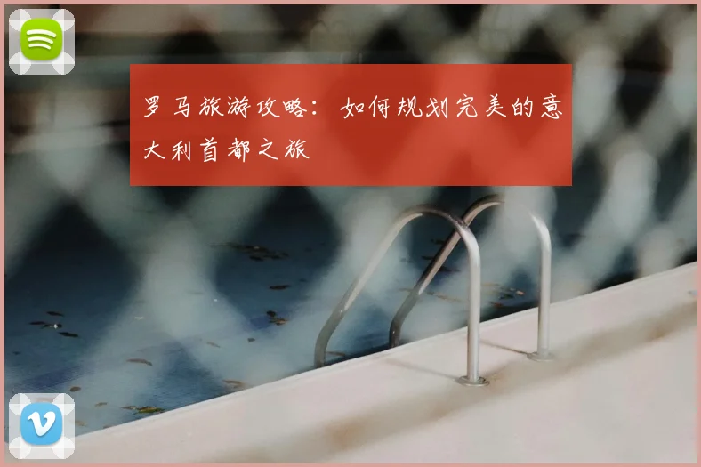 罗马旅游攻略：如何规划完美的意大利首都之旅