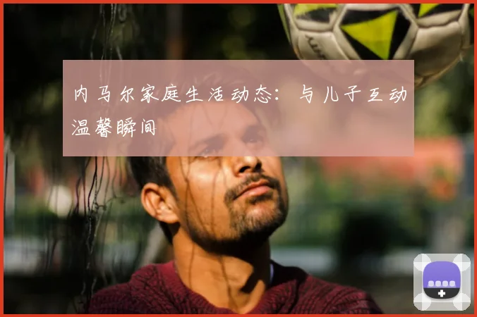 内马尔家庭生活动态:与儿子互动温馨瞬间