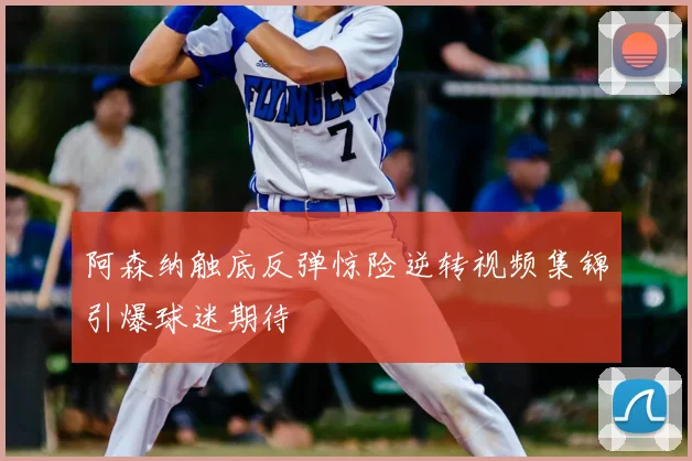 阿森纳触底反弹惊险逆转视频集锦引爆球迷期待