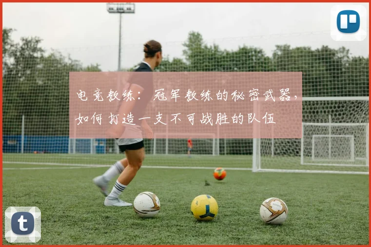 电竞教练:冠军教练的秘密武器,如何打造一支不可战胜的队伍