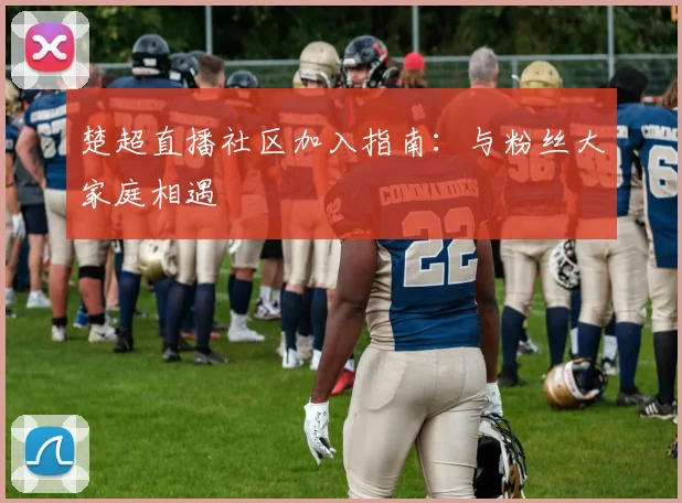 楚超直播社区加入指南:与粉丝大家庭相遇