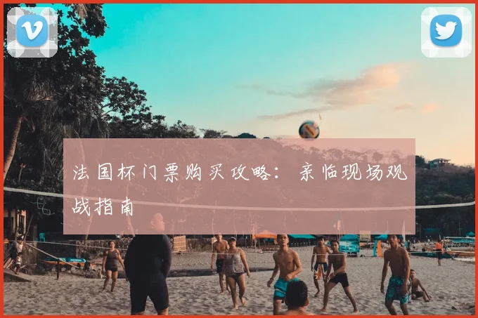 法国杯门票购买攻略:亲临现场观战指南