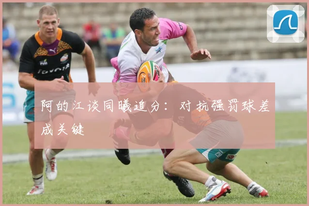 阿的江谈同曦追分:对抗强罚球差成关键