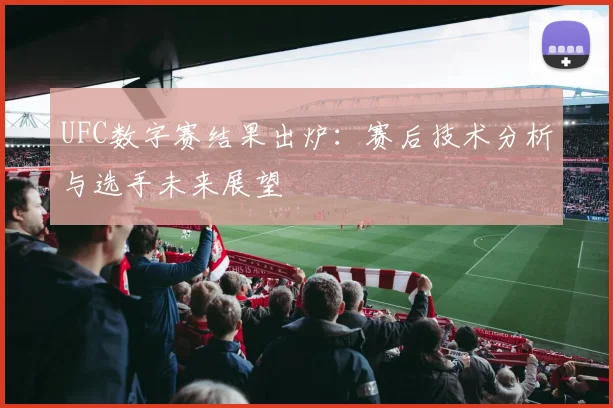 UFC数字赛结果出炉：赛后技术分析与选手未来展望