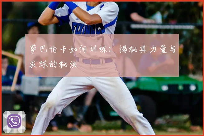 萨巴伦卡如何训练：揭秘其力量与发球的秘诀