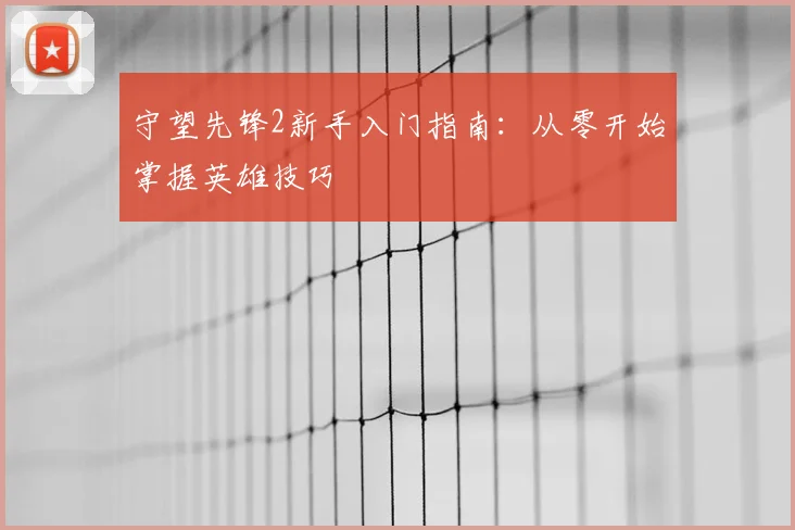 守望先锋2新手入门指南：从零开始掌握英雄技巧