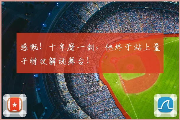 感慨！十年磨一剑，他终于站上量子特攻解说舞台！