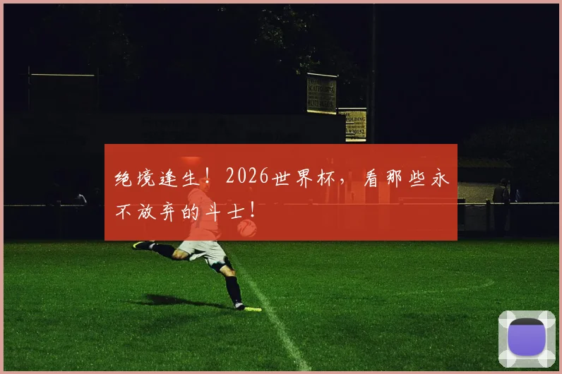 绝境逢生！2026世界杯，看那些永不放弃的斗士！