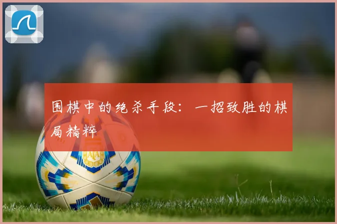 围棋中的绝杀手段：一招致胜的棋局精粹