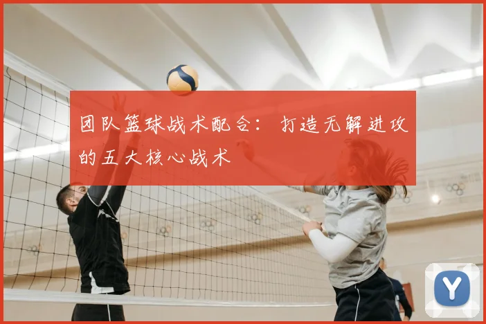团队篮球战术配合：打造无解进攻的五大核心战术
