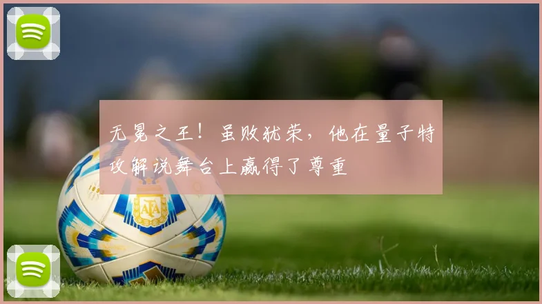 无冕之王！虽败犹荣，他在量子特攻解说舞台上赢得了尊重