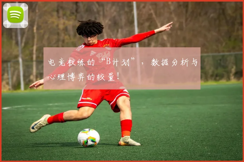 电竞教练的“B计划”,数据分析与心理博弈的较量!