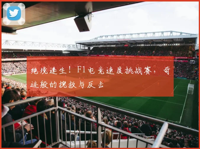 绝境逢生!F1电竞速度挑战赛,奇迹般的挽救与反击