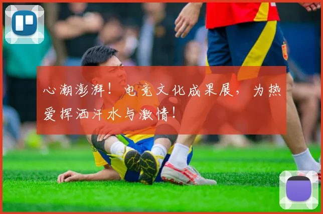 心潮澎湃！电竞文化成果展，为热爱挥洒汗水与激情！