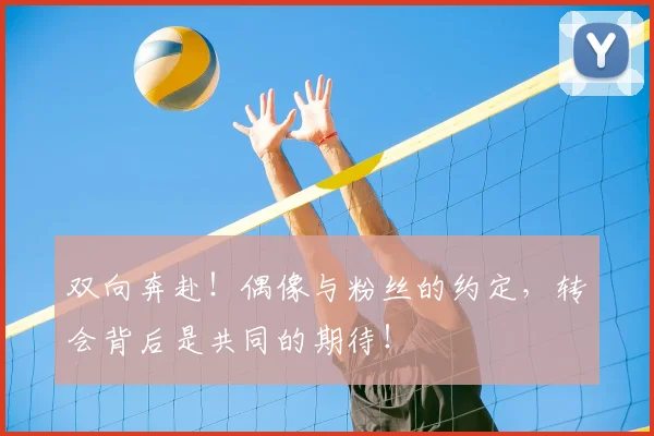 双向奔赴！偶像与粉丝的约定，转会背后是共同的期待！