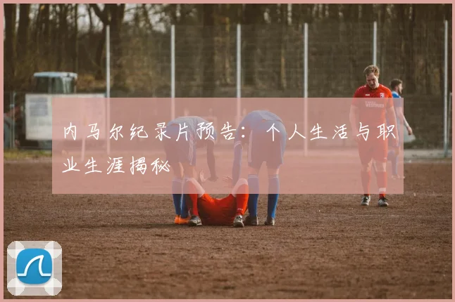内马尔纪录片预告:个人生活与职业生涯揭秘