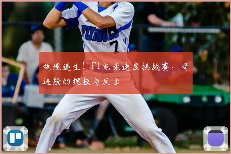 绝境逢生!F1电竞速度挑战赛,奇迹般的挽救与反击
