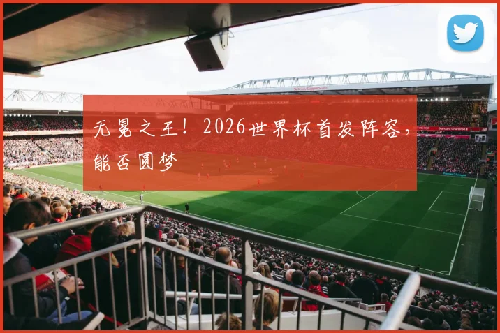 无冕之王!2026世界杯首发阵容,能否圆梦