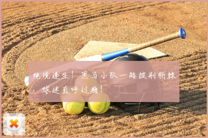 绝境逢生!黑马小队一路披荆斩棘,球迷直呼过瘾!