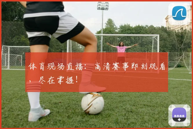 体育现场直播：高清赛事即刻观看，尽在掌握！