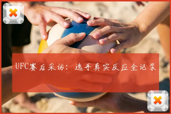 UFC赛后采访：选手真实反应全记录