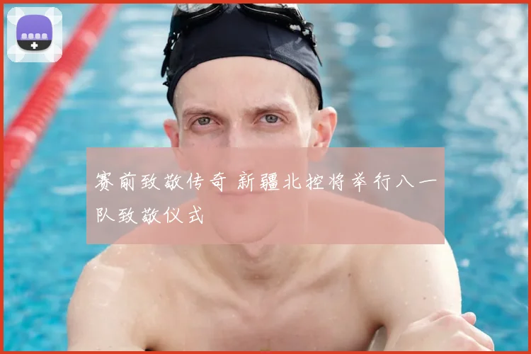 赛前致敬传奇 新疆北控将举行八一队致敬仪式