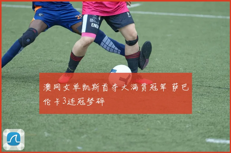 澳网女单凯斯首夺大满贯冠军 萨巴伦卡3连冠梦碎