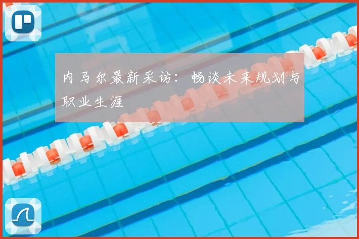内马尔最新采访:畅谈未来规划与职业生涯