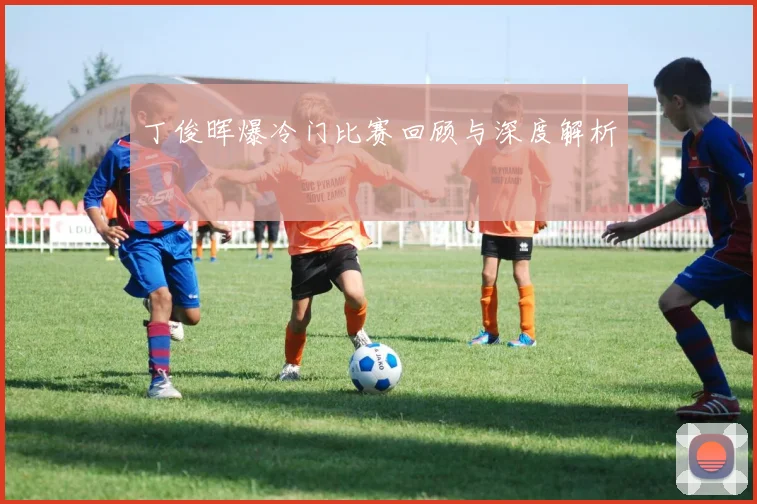 丁俊晖爆冷门比赛回顾与深度解析
