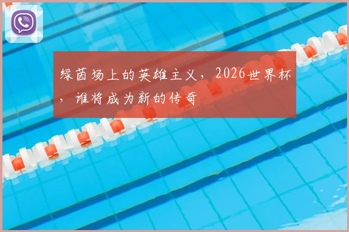 绿茵场上的英雄主义，2026世界杯，谁将成为新的传奇
