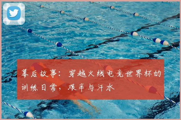 幕后故事:穿越火线电竞世界杯的训练日常,艰辛与汗水