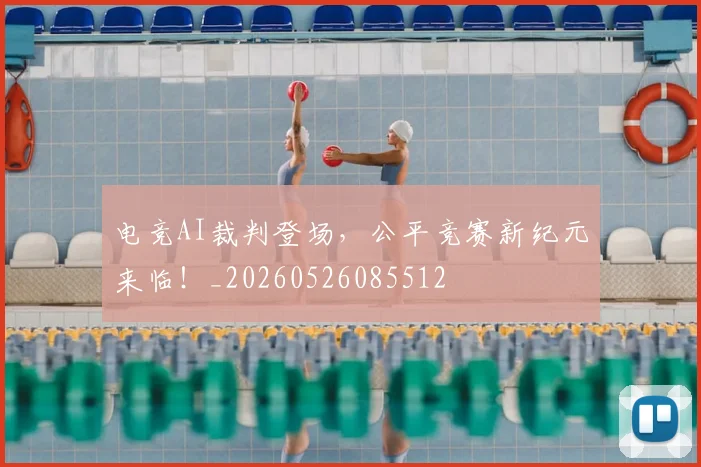 电竞AI裁判登场，公平竞赛新纪元来临！_20260526085512