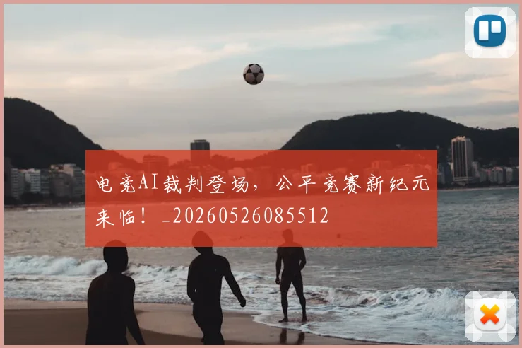 电竞AI裁判登场，公平竞赛新纪元来临！_20260526085512